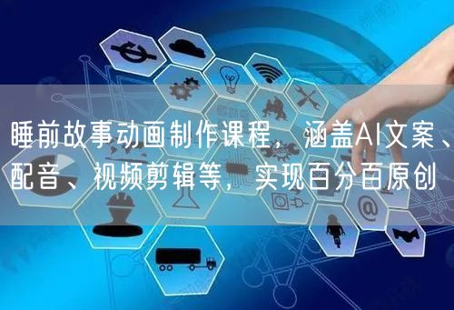 睡前故事动画制作课程，涵盖AI文案、配音、视频剪辑等，实现百分百原创
