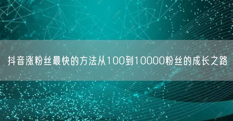 抖音涨粉丝最快的方法从100到10000粉丝的成长之路