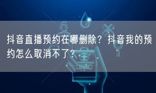 抖音直播预约在哪删除?抖音我的预约怎么取消不了?