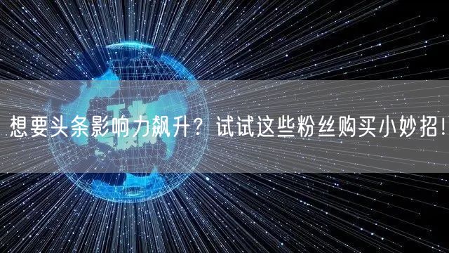 想要头条影响力飙升?试试这些粉丝购买小妙招!