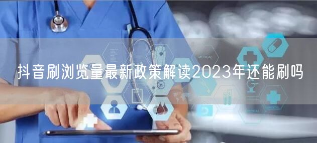 抖音刷浏览量最新政策解读2023年还能刷吗
