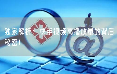 独家解析：快手视频高播放量的背后秘密！