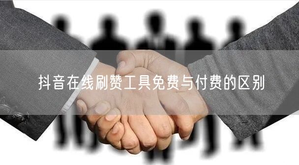 抖音在线刷赞工具免费与付费的区别