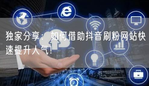 独家分享:如何借助抖音刷粉网站快速提升人气!