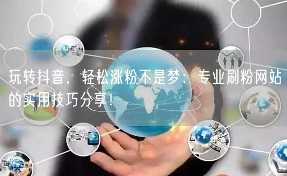 玩转抖音,轻松涨粉不是梦:专业刷粉网站的实用技巧分享!
