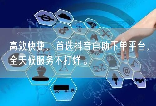 高效快捷,首选抖音自助下单平台,全天候服务不打烊。