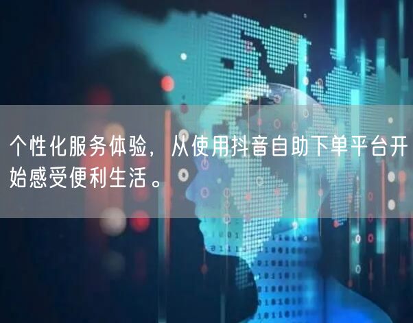 个性化服务体验,从使用抖音自助下单平台开始感受便利生活。