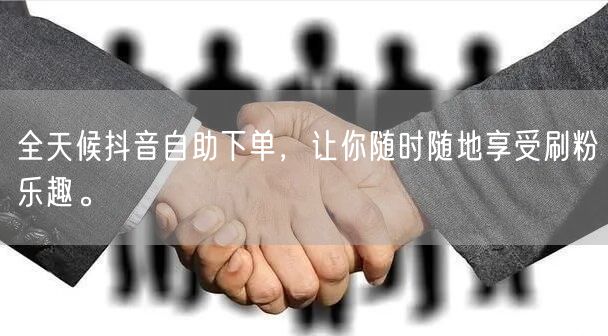 全天候抖音自助下单,让你随时随地享受刷粉乐趣。