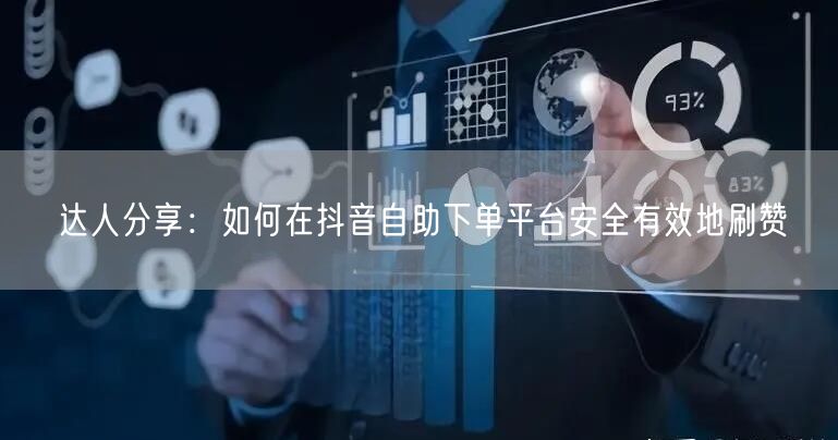 达人分享：如何在抖音自助下单平台安全有效地刷赞