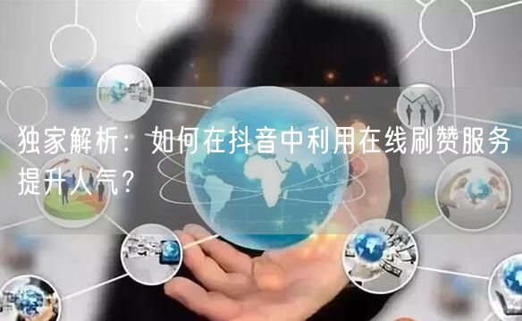 独家解析:如何在抖音中利用在线刷赞服务提升人气?