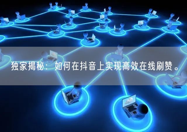 独家揭秘:如何在抖音上实现高效在线刷赞。