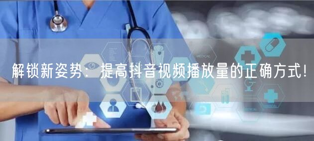 解锁新姿势:提高抖音视频播放量的正确方式!