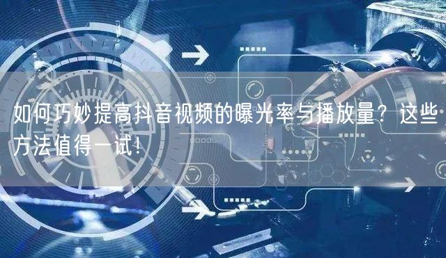 如何巧妙提高抖音视频的曝光率与播放量?这些方法值得一试!