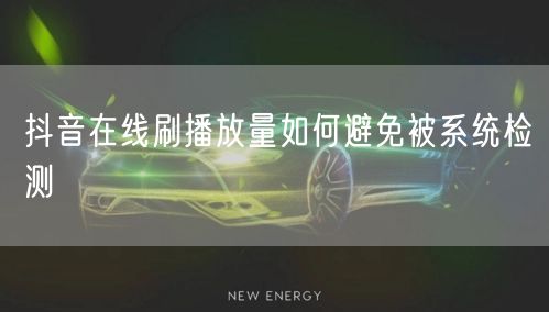 抖音在线刷播放量如何避免被系统检测