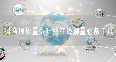 抖音播放量提升的在线刷量必备工具