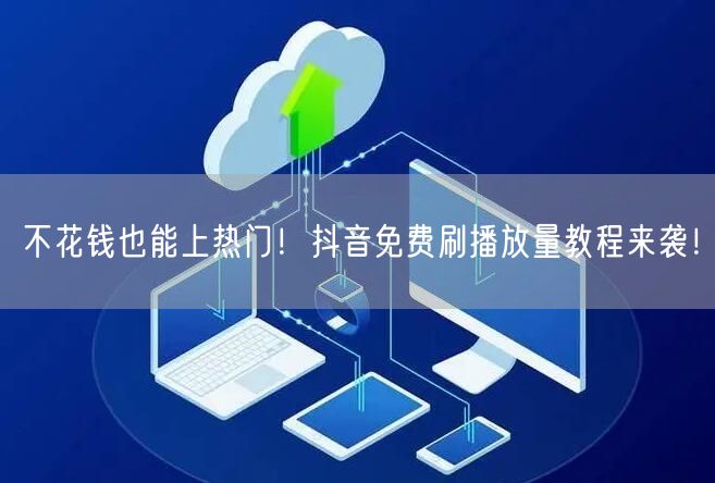 不花钱也能上热门!抖音免费刷播放量教程来袭!