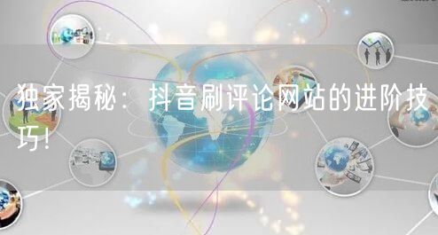 独家揭秘:抖音刷评论网站的进阶技巧!