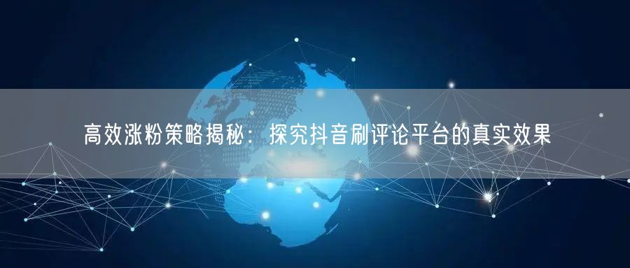 高效涨粉策略揭秘:探究抖音刷评论平台的真实效果