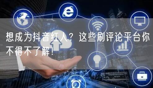 想成为抖音红人?这些刷评论平台你不得不了解!