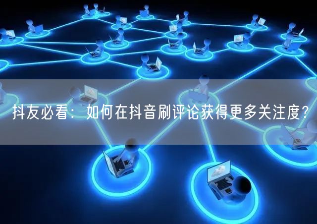 抖友必看:如何在抖音刷评论获得更多关注度?
