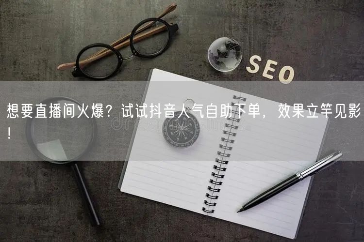 想要直播间火爆?试试抖音人气自助下单,效果立竿见影!