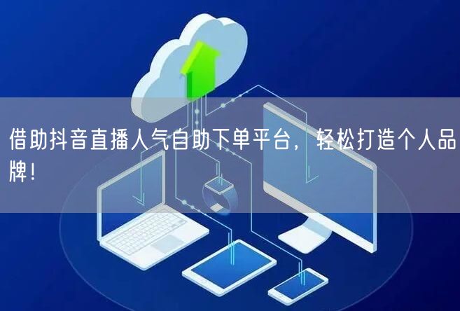 借助抖音直播人气自助下单平台,轻松打造个人品牌!