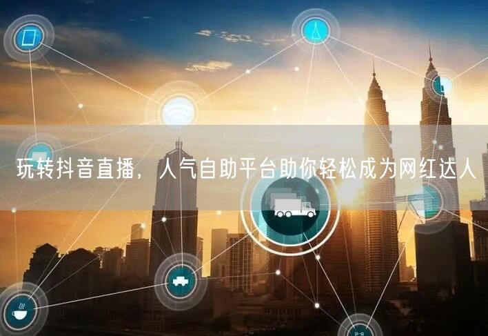 玩转抖音直播,人气自助平台助你轻松成为网红达人