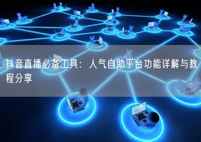 抖音直播必备工具:人气自助平台功能详解与教程分享