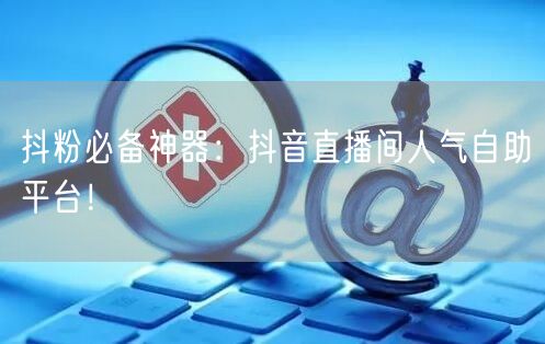 抖粉必备神器：抖音直播间人气自助平台！