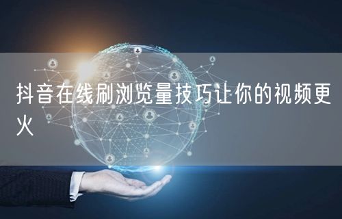 抖音在线刷浏览量技巧让你的视频更火