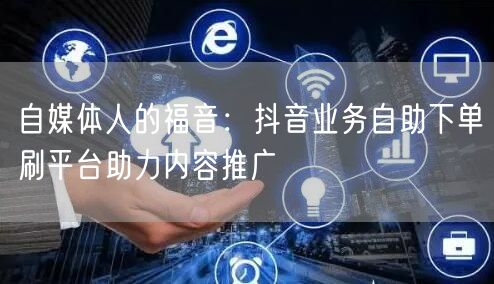 自媒体人的福音:抖音业务自助下单刷平台助力内容推广
