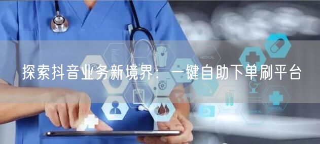 探索抖音业务新境界:一键自助下单刷平台