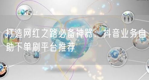 打造网红之路必备神器:抖音业务自助下单刷平台推荐