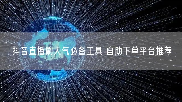 抖音直播刷人气必备工具 自助下单平台推荐