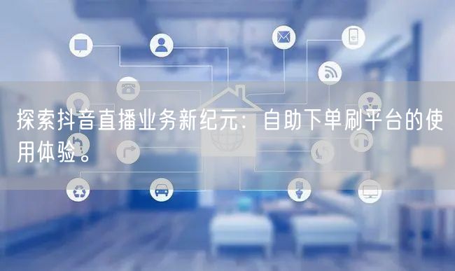 探索抖音直播业务新纪元:自助下单刷平台的使用体验。