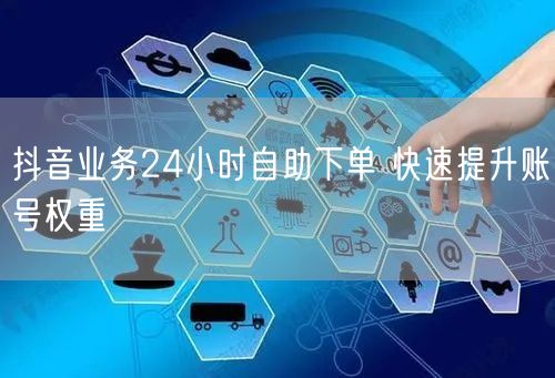抖音业务24小时自助下单 快速提升账号权重