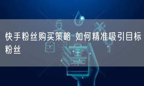 快手粉丝购买策略 如何精准吸引目标粉丝