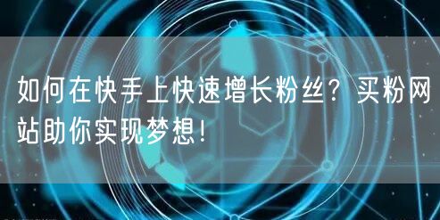 如何在快手上快速增长粉丝?买粉网站助你实现梦想!
