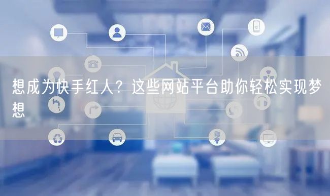 想成为快手红人?这些网站平台助你轻松实现梦想