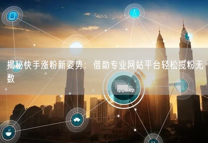 揭秘快手涨粉新姿势:借助专业网站平台轻松揽粉无数