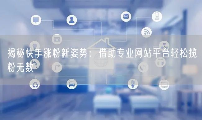 揭秘快手涨粉新姿势:借助专业网站平台轻松揽粉无数