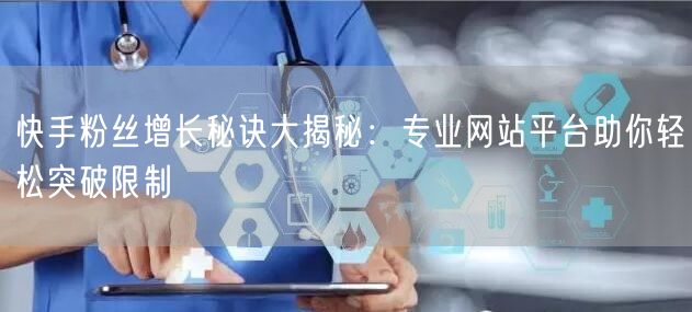 快手粉丝增长秘诀大揭秘:专业网站平台助你轻松突破限制