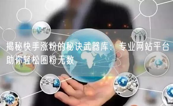 揭秘快手涨粉的秘诀武器库:专业网站平台助你轻松圈粉无数