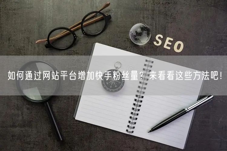 如何通过网站平台增加快手粉丝量?来看看这些方法吧!