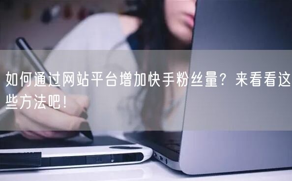 如何通过网站平台增加快手粉丝量?来看看这些方法吧!