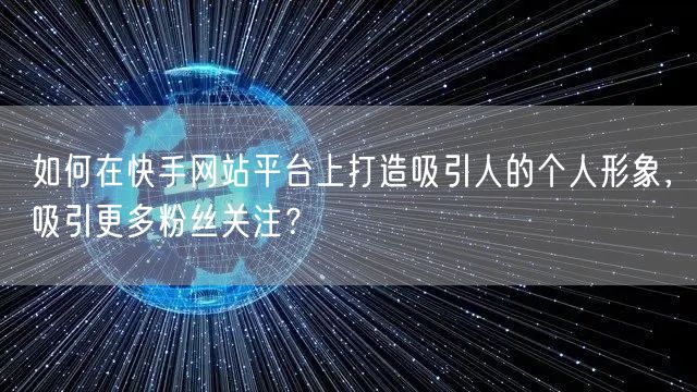 如何在快手网站平台上打造吸引人的个人形象,吸引更多粉丝关注?