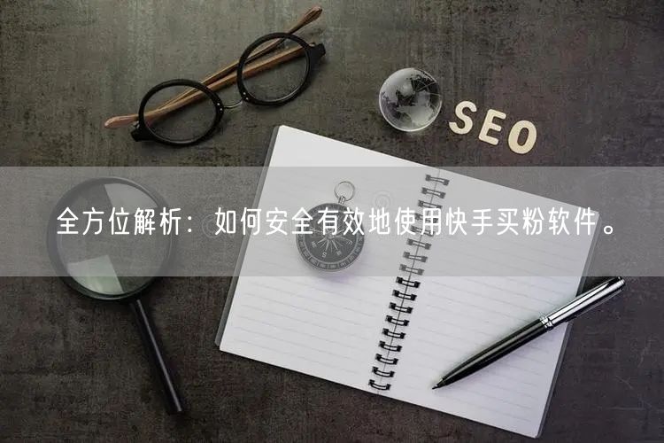 全方位解析:如何安全有效地使用快手买粉软件。