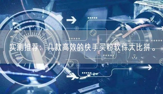实测推荐:几款高效的快手买粉软件大比拼。