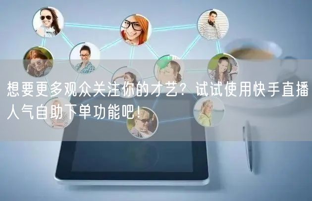 想要更多观众关注你的才艺?试试使用快手直播人气自助下单功能吧!