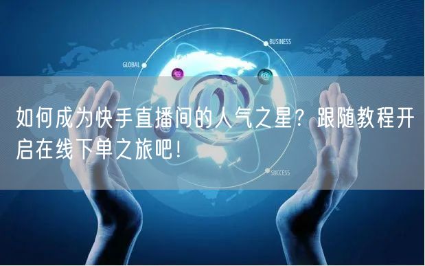 如何成为快手直播间的人气之星?跟随教程开启在线下单之旅吧!